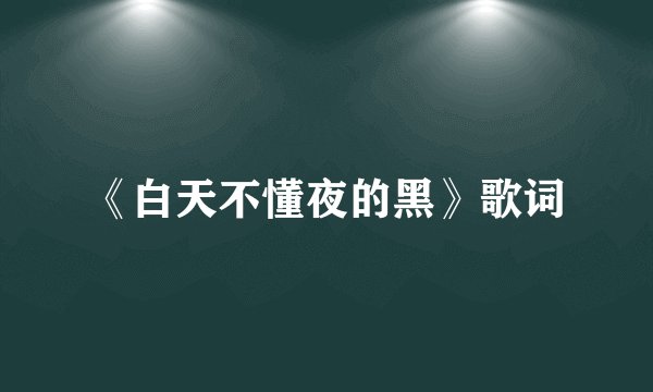 《白天不懂夜的黑》歌词