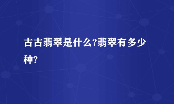 古古翡翠是什么?翡翠有多少种?