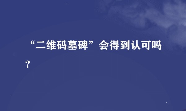 “二维码墓碑”会得到认可吗？