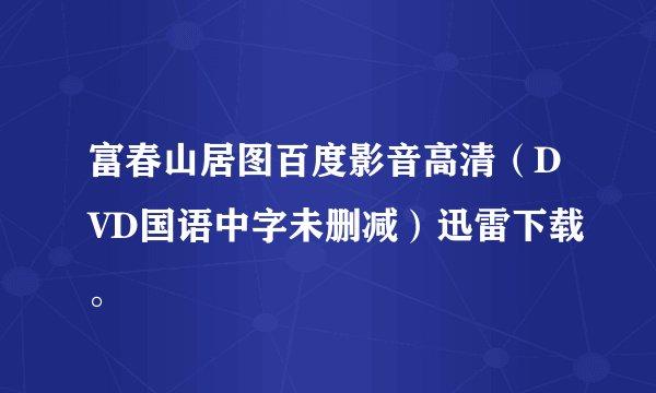 富春山居图百度影音高清（DVD国语中字未删减）迅雷下载。
