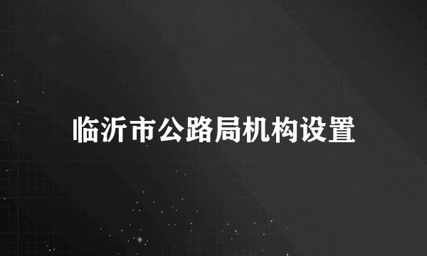 临沂市公路局机构设置