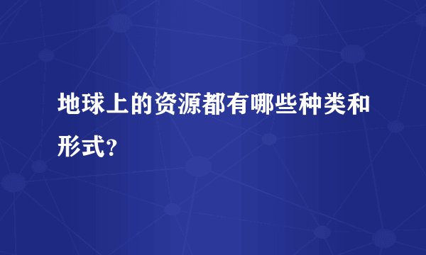 地球上的资源都有哪些种类和形式？