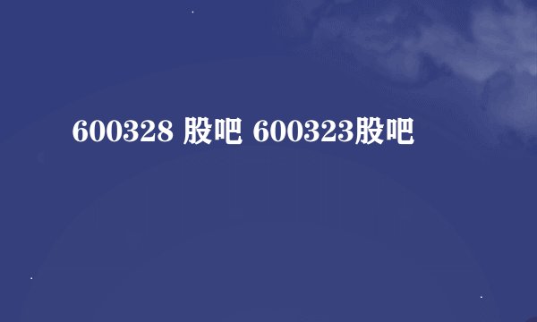 600328 股吧 600323股吧