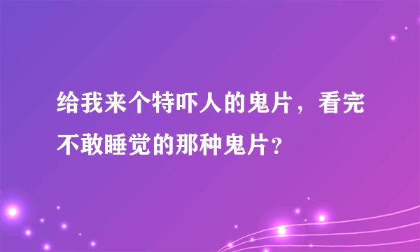 给我来个特吓人的鬼片，看完不敢睡觉的那种鬼片？