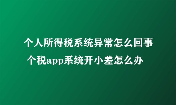 个人所得税系统异常怎么回事 个税app系统开小差怎么办