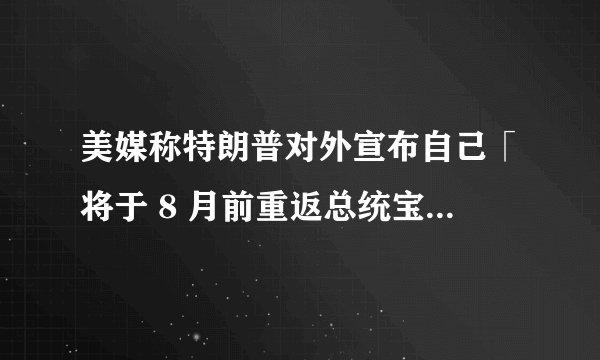美媒称特朗普对外宣布自己「将于 8 月前重返总统宝座」，该消息意味着什么？