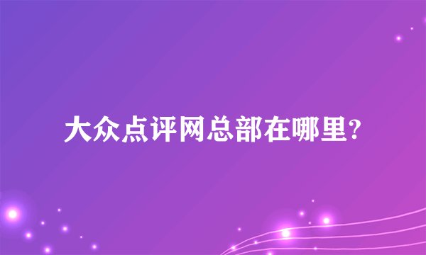 大众点评网总部在哪里?