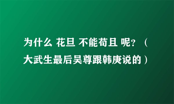 为什么 花旦 不能苟且 呢？（大武生最后吴尊跟韩庚说的）