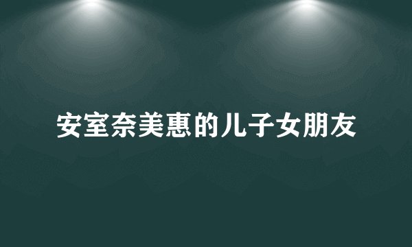 安室奈美惠的儿子女朋友