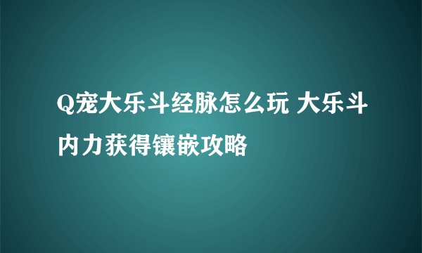 Q宠大乐斗经脉怎么玩 大乐斗内力获得镶嵌攻略
