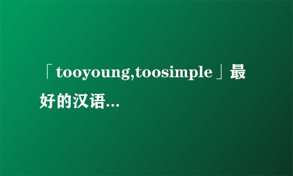 「tooyoung,toosimple」最好的汉语翻译是什么?