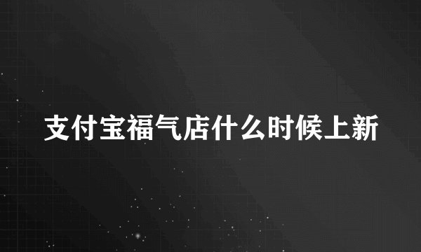 支付宝福气店什么时候上新