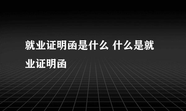 就业证明函是什么 什么是就业证明函