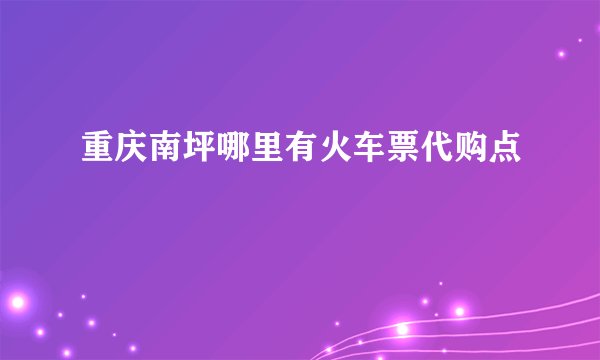 重庆南坪哪里有火车票代购点