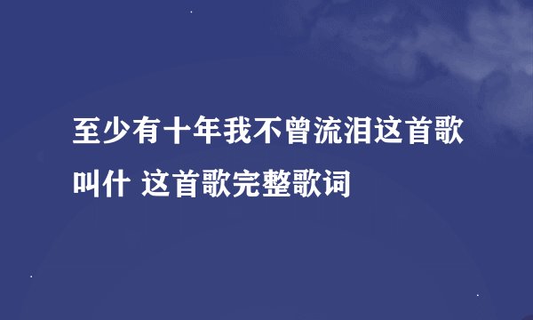 至少有十年我不曾流泪这首歌叫什 这首歌完整歌词