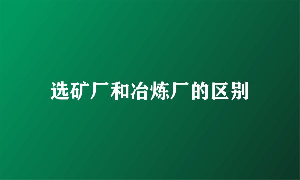 选矿厂和冶炼厂的区别