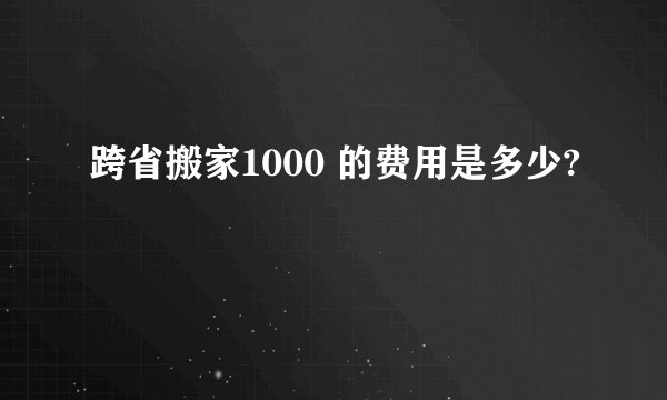 跨省搬家1000 的费用是多少?