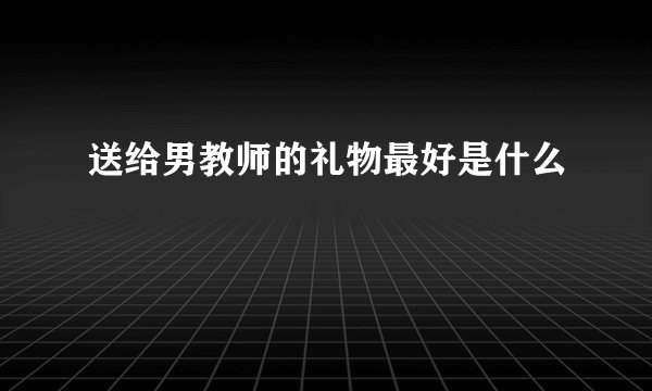 送给男教师的礼物最好是什么
