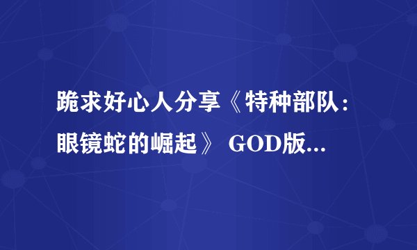 跪求好心人分享《特种部队：眼镜蛇的崛起》 GOD版XBOX360版游戏免费百度云资源