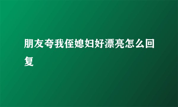 朋友夸我侄媳妇好漂亮怎么回复