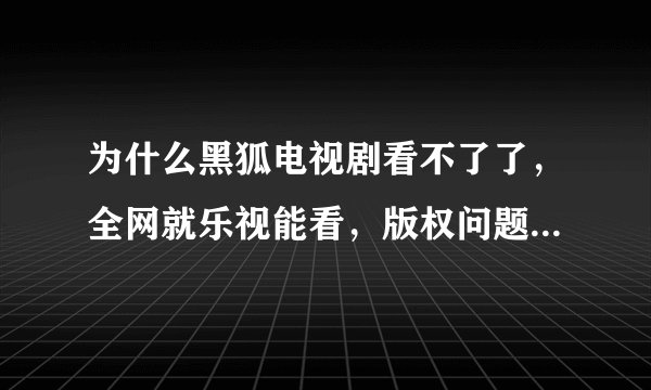 为什么黑狐电视剧看不了了，全网就乐视能看，版权问题下线了是什么意思，这么好看的电视剧好多人还想看呢