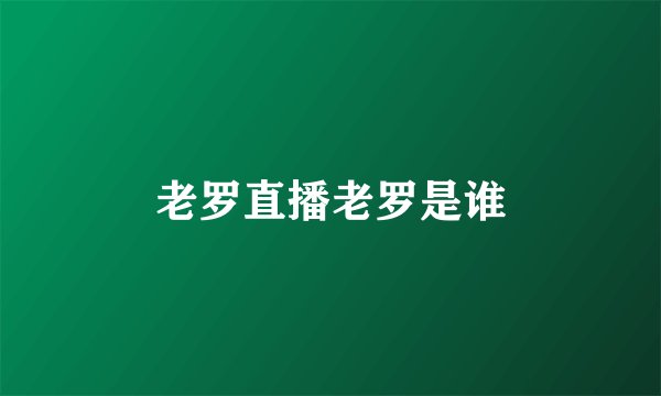 老罗直播老罗是谁