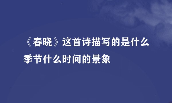 《春晓》这首诗描写的是什么季节什么时间的景象