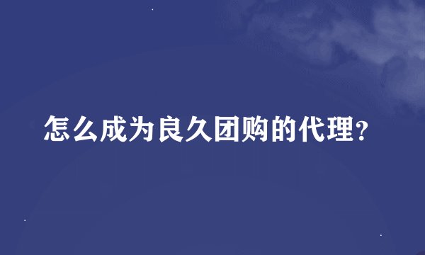 怎么成为良久团购的代理？