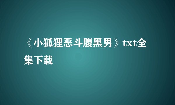 《小狐狸恶斗腹黑男》txt全集下载
