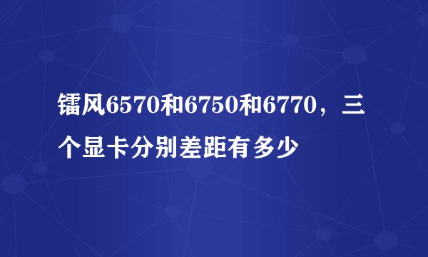 镭风6570和6750和6770，三个显卡分别差距有多少