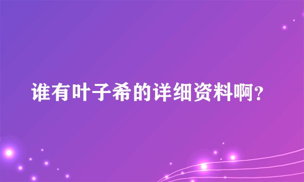 谁有叶子希的详细资料啊？
