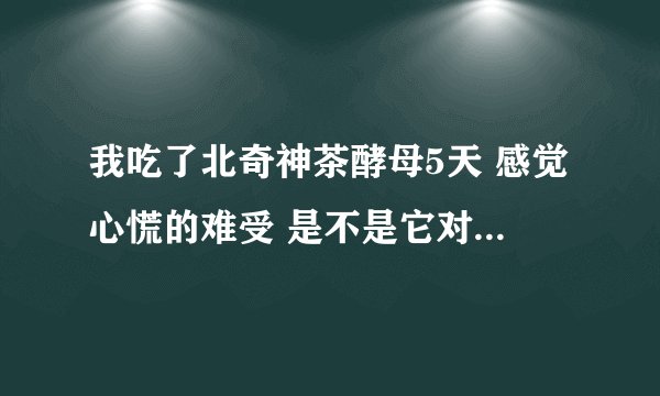 我吃了北奇神茶酵母5天 感觉心慌的难受 是不是它对心脏不好啊 我要停下来吗？