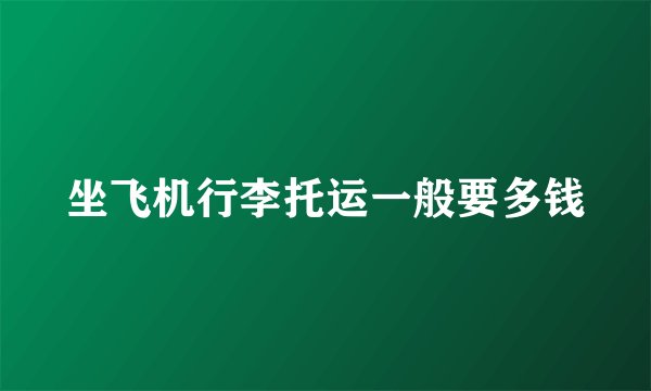 坐飞机行李托运一般要多钱