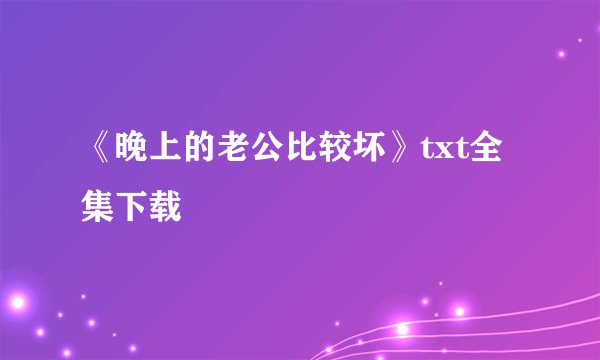 《晚上的老公比较坏》txt全集下载