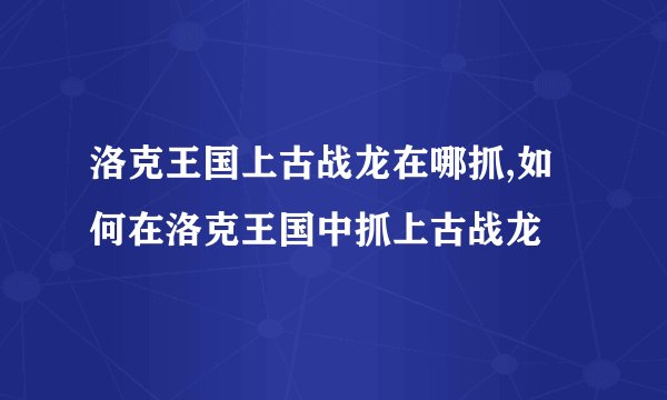 洛克王国上古战龙在哪抓,如何在洛克王国中抓上古战龙