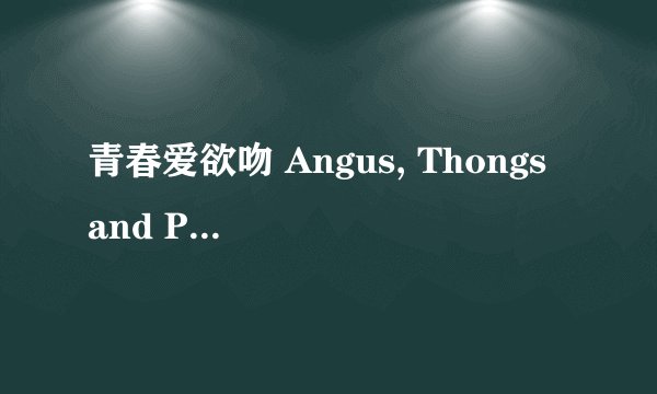 青春爱欲吻 Angus, Thongs and Perfect Snogging剧情介绍