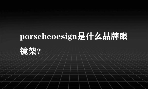 porscheoesign是什么品牌眼镜架？