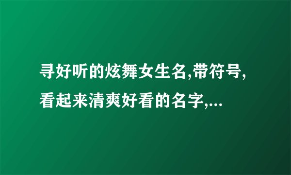 寻好听的炫舞女生名,带符号,看起来清爽好看的名字,谢绝低俗。