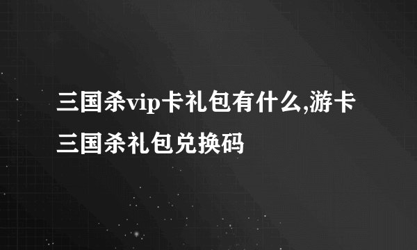 三国杀vip卡礼包有什么,游卡三国杀礼包兑换码
