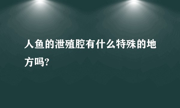 人鱼的泄殖腔有什么特殊的地方吗?