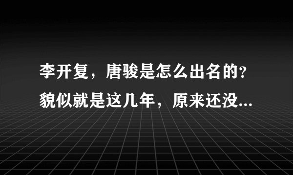 李开复，唐骏是怎么出名的？貌似就是这几年，原来还没什么名气，。。