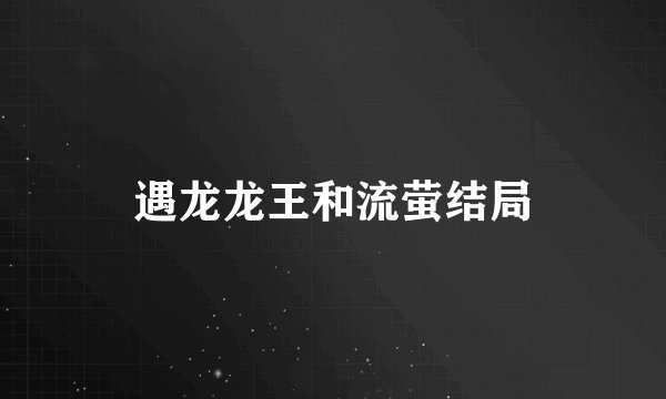 遇龙龙王和流萤结局
