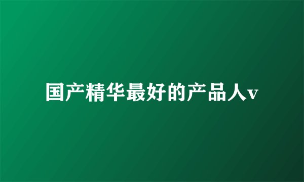 国产精华最好的产品人v