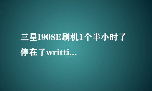 三星I908E刷机1个半小时了 停在了writting dummy CSC header 也没有重新启动 怎么办啊