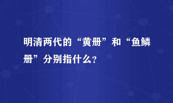 明清两代的“黄册”和“鱼鳞册”分别指什么？