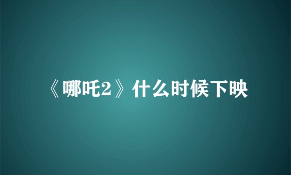 《哪吒2》什么时候下映