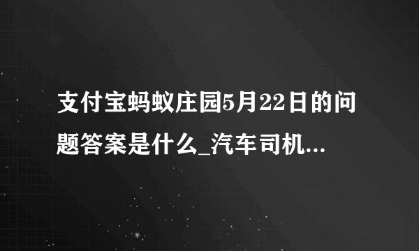 支付宝蚂蚁庄园5月22日的问题答案是什么_汽车司机常提到的时速80迈意思是时速80公里吗