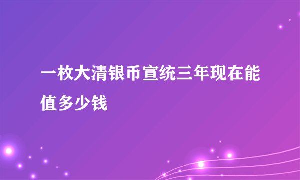 一枚大清银币宣统三年现在能值多少钱