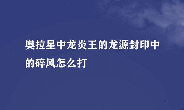 奥拉星中龙炎王的龙源封印中的碎风怎么打