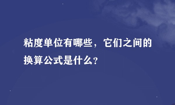 粘度单位有哪些，它们之间的换算公式是什么？